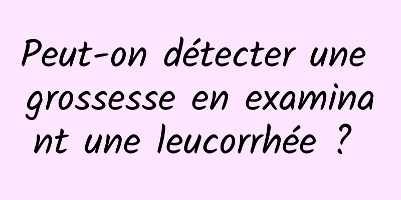 Peut-on détecter une grossesse en examinant une leucorrhée ? 