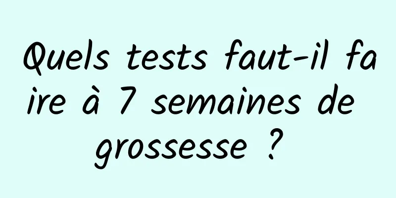 Quels tests faut-il faire à 7 semaines de grossesse ? 