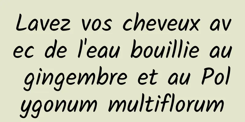 Lavez vos cheveux avec de l'eau bouillie au gingembre et au Polygonum multiflorum