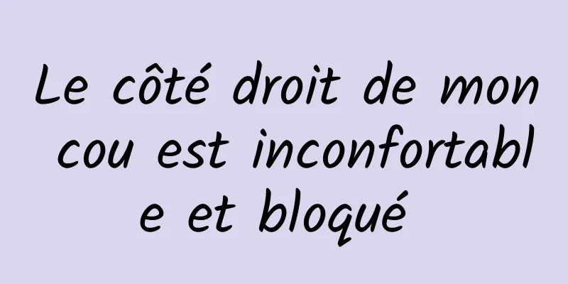 Le côté droit de mon cou est inconfortable et bloqué 