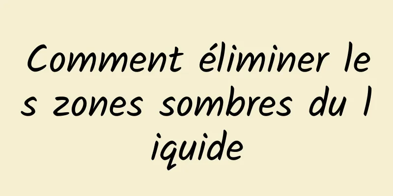 Comment éliminer les zones sombres du liquide