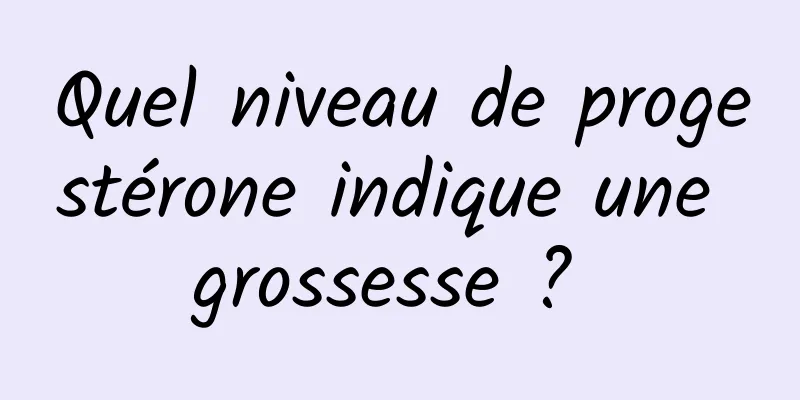 Quel niveau de progestérone indique une grossesse ? 