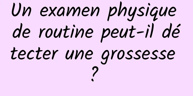 Un examen physique de routine peut-il détecter une grossesse ? 