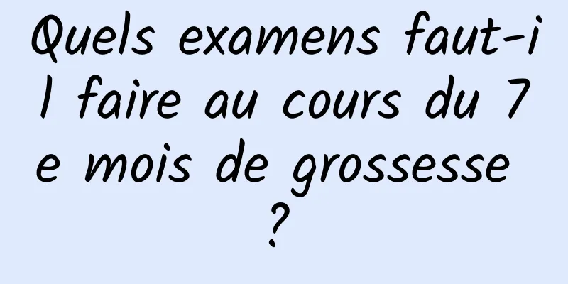 Quels examens faut-il faire au cours du 7e mois de grossesse ? 