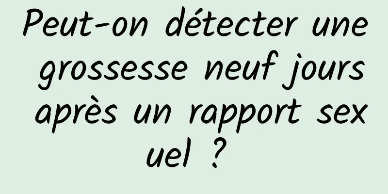 Peut-on détecter une grossesse neuf jours après un rapport sexuel ? 