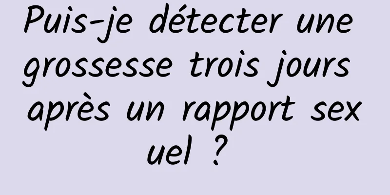 Puis-je détecter une grossesse trois jours après un rapport sexuel ? 