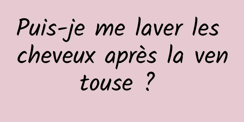 Puis-je me laver les cheveux après la ventouse ? 