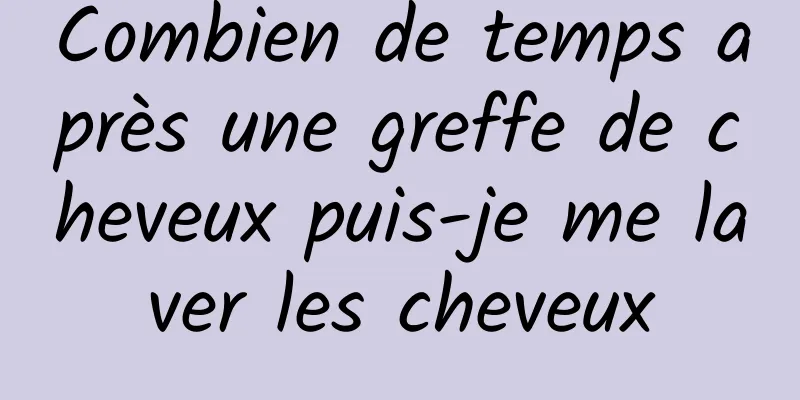 Combien de temps après une greffe de cheveux puis-je me laver les cheveux