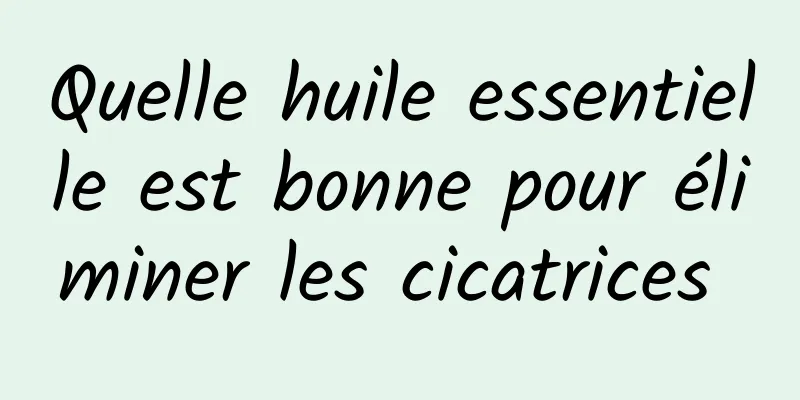 Quelle huile essentielle est bonne pour éliminer les cicatrices 