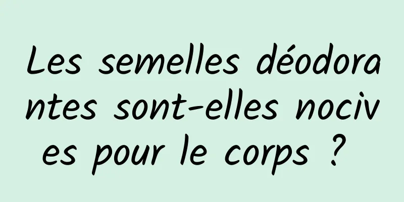 Les semelles déodorantes sont-elles nocives pour le corps ? 