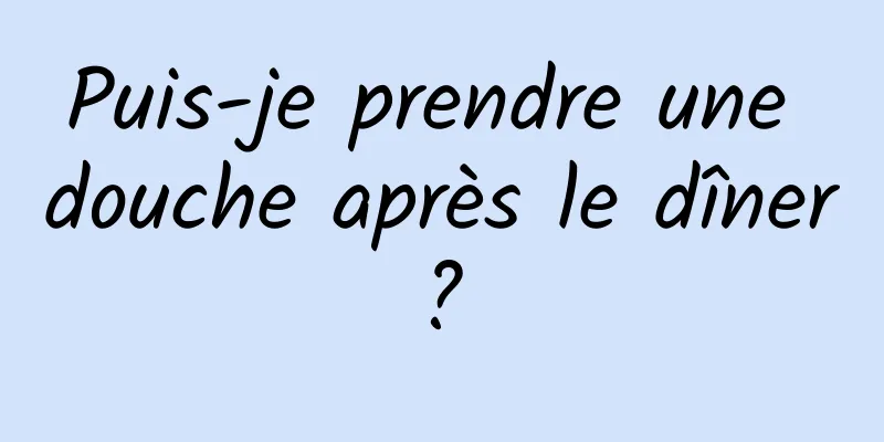 Puis-je prendre une douche après le dîner ? 