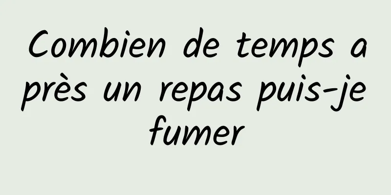 Combien de temps après un repas puis-je fumer 
