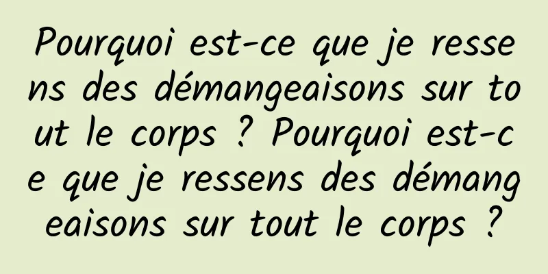 Pourquoi est-ce que je ressens des démangeaisons sur tout le corps ? Pourquoi est-ce que je ressens des démangeaisons sur tout le corps ?