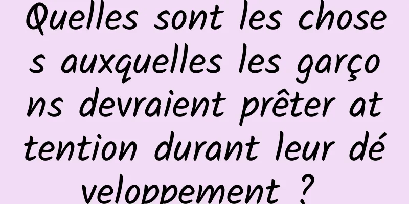 Quelles sont les choses auxquelles les garçons devraient prêter attention durant leur développement ? 