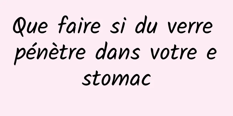 Que faire si du verre pénètre dans votre estomac