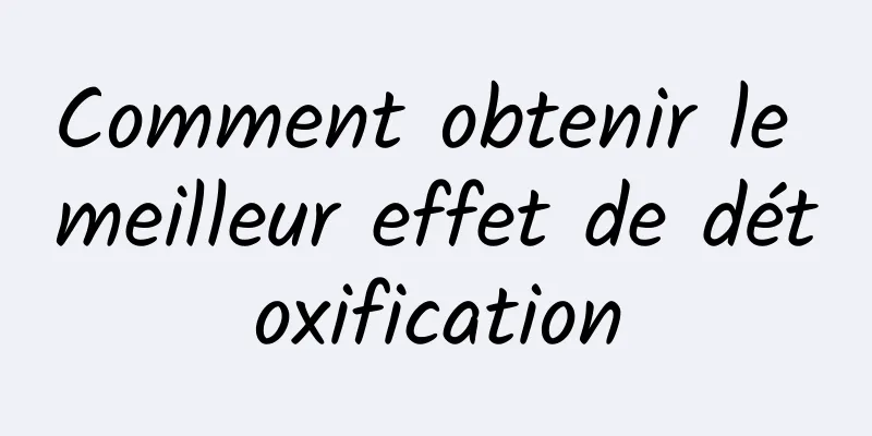 Comment obtenir le meilleur effet de détoxification