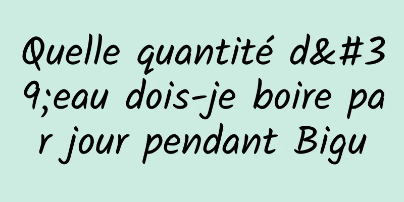 Quelle quantité d'eau dois-je boire par jour pendant Bigu