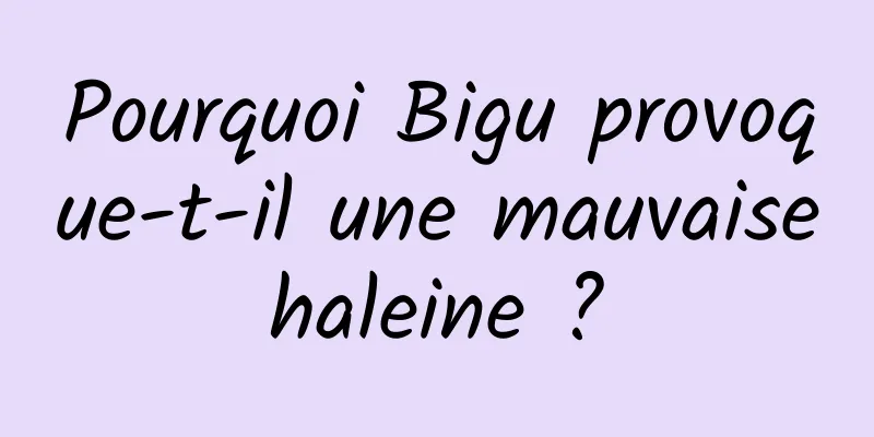 Pourquoi Bigu provoque-t-il une mauvaise haleine ? 