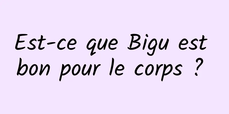 Est-ce que Bigu est bon pour le corps ? 