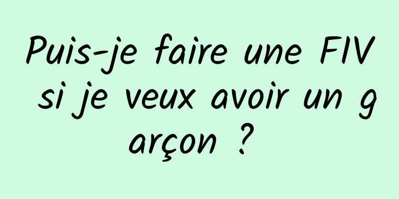 Puis-je faire une FIV si je veux avoir un garçon ? 