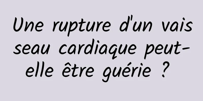 Une rupture d'un vaisseau cardiaque peut-elle être guérie ? 