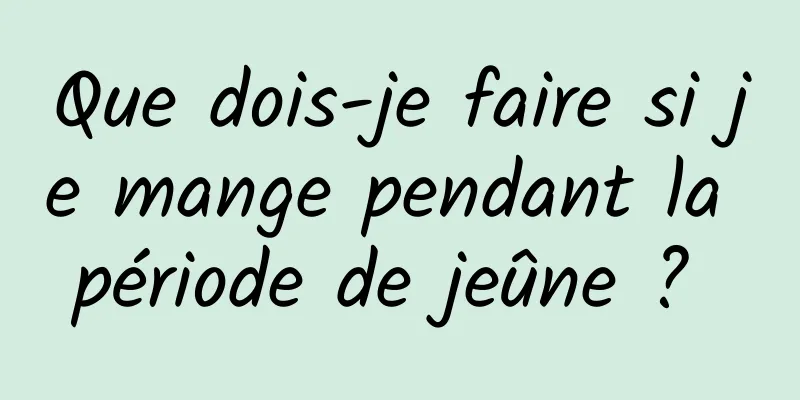 Que dois-je faire si je mange pendant la période de jeûne ? 