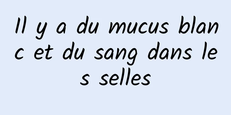 Il y a du mucus blanc et du sang dans les selles