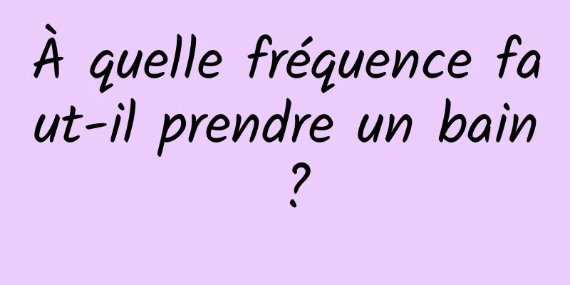 À quelle fréquence faut-il prendre un bain ?