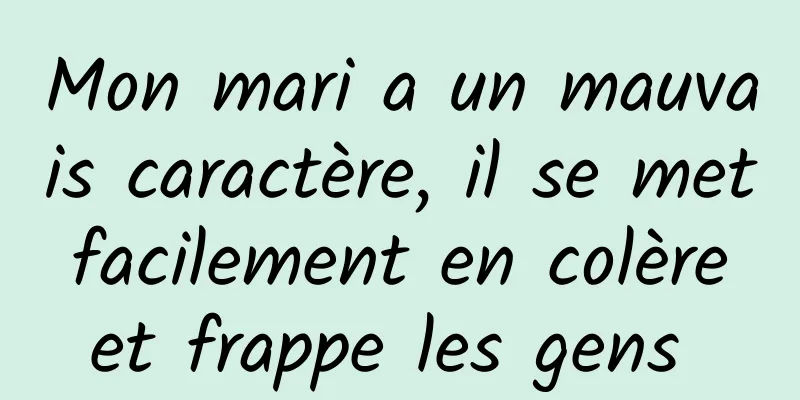 Mon mari a un mauvais caractère, il se met facilement en colère et frappe les gens 