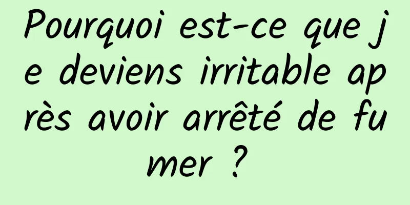 Pourquoi est-ce que je deviens irritable après avoir arrêté de fumer ? 