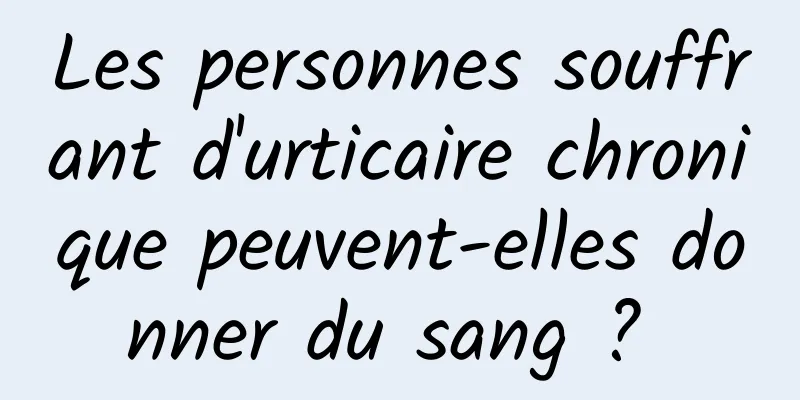 Les personnes souffrant d'urticaire chronique peuvent-elles donner du sang ? 