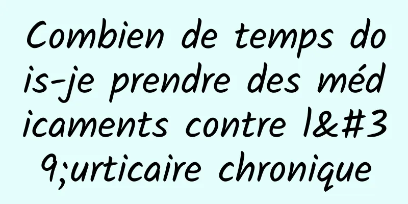 Combien de temps dois-je prendre des médicaments contre l'urticaire chronique