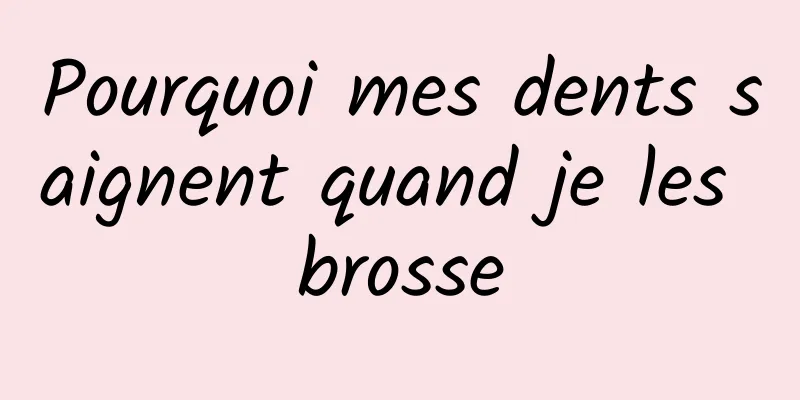 Pourquoi mes dents saignent quand je les brosse