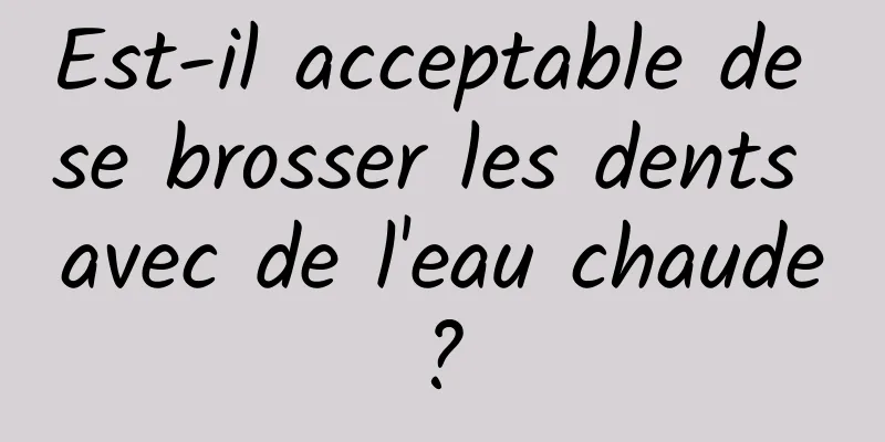 Est-il acceptable de se brosser les dents avec de l'eau chaude ? 