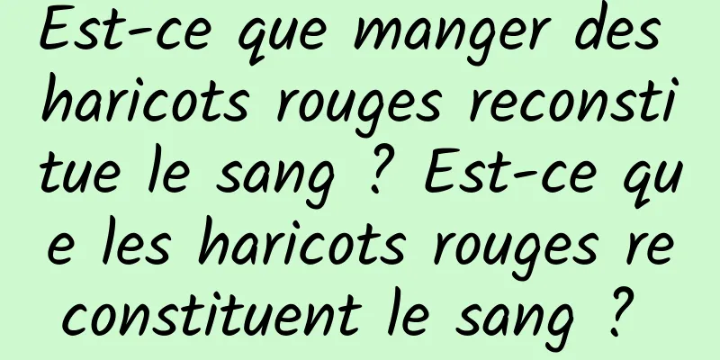 Est-ce que manger des haricots rouges reconstitue le sang ? Est-ce que les haricots rouges reconstituent le sang ? 