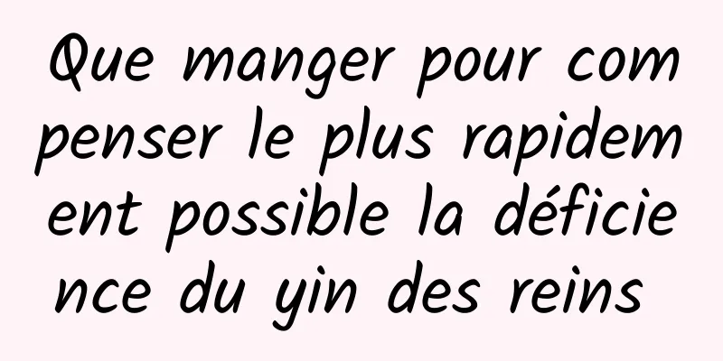 Que manger pour compenser le plus rapidement possible la déficience du yin des reins 