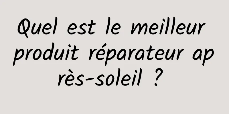 Quel est le meilleur produit réparateur après-soleil ? 