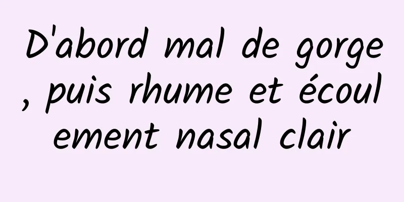 D'abord mal de gorge, puis rhume et écoulement nasal clair