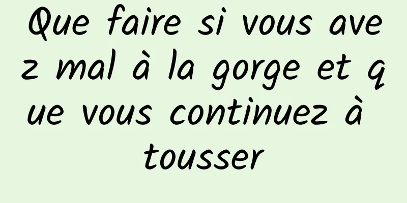 Que faire si vous avez mal à la gorge et que vous continuez à tousser