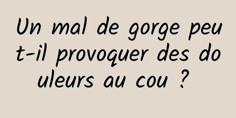 Un mal de gorge peut-il provoquer des douleurs au cou ? 