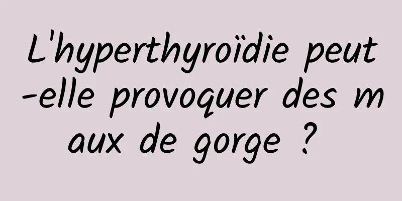 L'hyperthyroïdie peut-elle provoquer des maux de gorge ? 