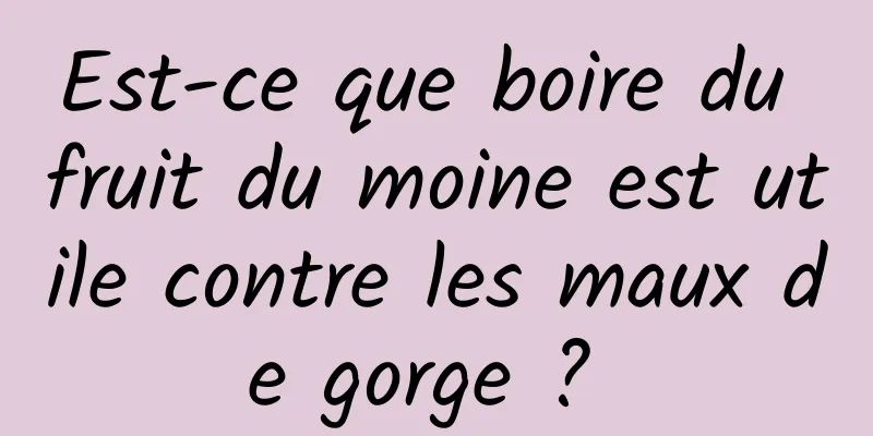 Est-ce que boire du fruit du moine est utile contre les maux de gorge ? 