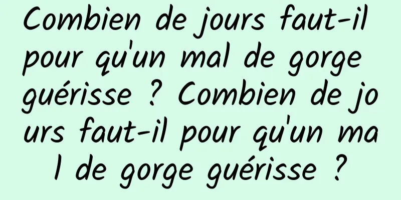 Combien de jours faut-il pour qu'un mal de gorge guérisse ? Combien de jours faut-il pour qu'un mal de gorge guérisse ?