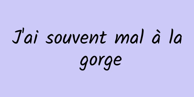 J'ai souvent mal à la gorge