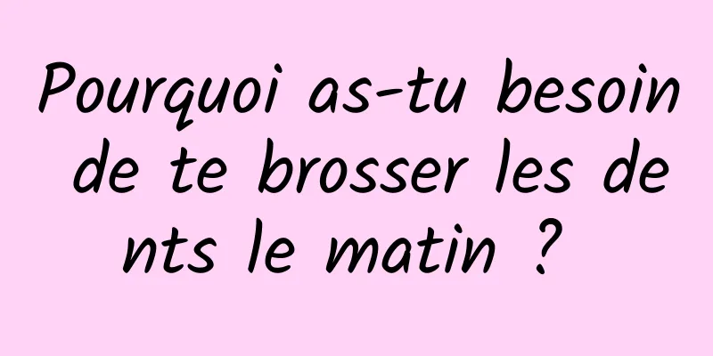 Pourquoi as-tu besoin de te brosser les dents le matin ? 