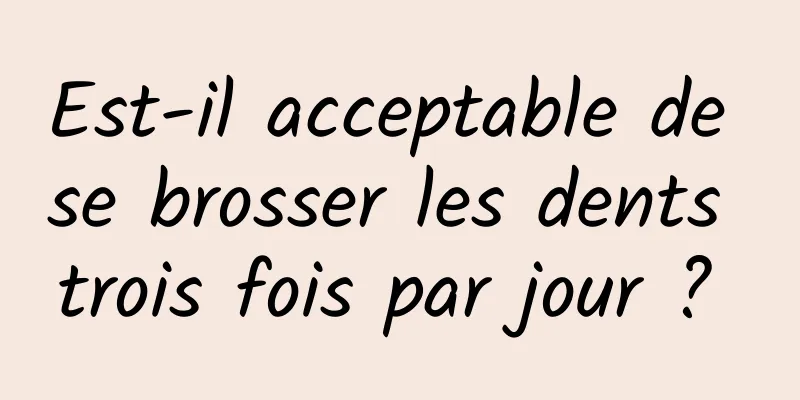 Est-il acceptable de se brosser les dents trois fois par jour ? 