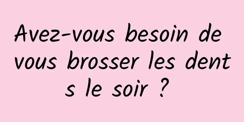 Avez-vous besoin de vous brosser les dents le soir ? 