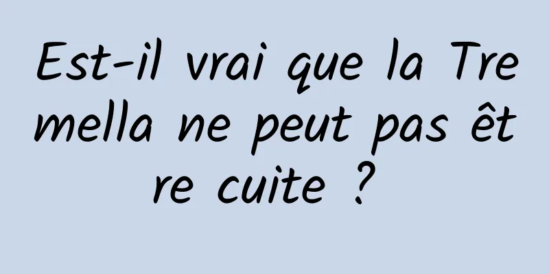 Est-il vrai que la Tremella ne peut pas être cuite ? 