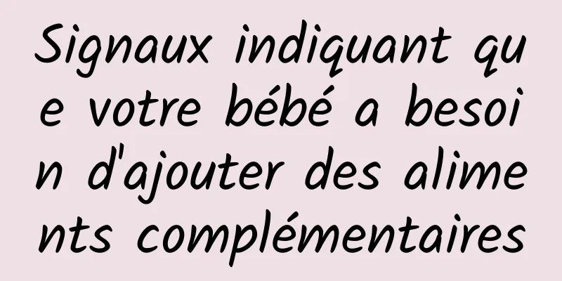 Signaux indiquant que votre bébé a besoin d'ajouter des aliments complémentaires