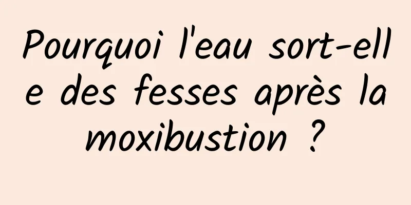 Pourquoi l'eau sort-elle des fesses après la moxibustion ? 